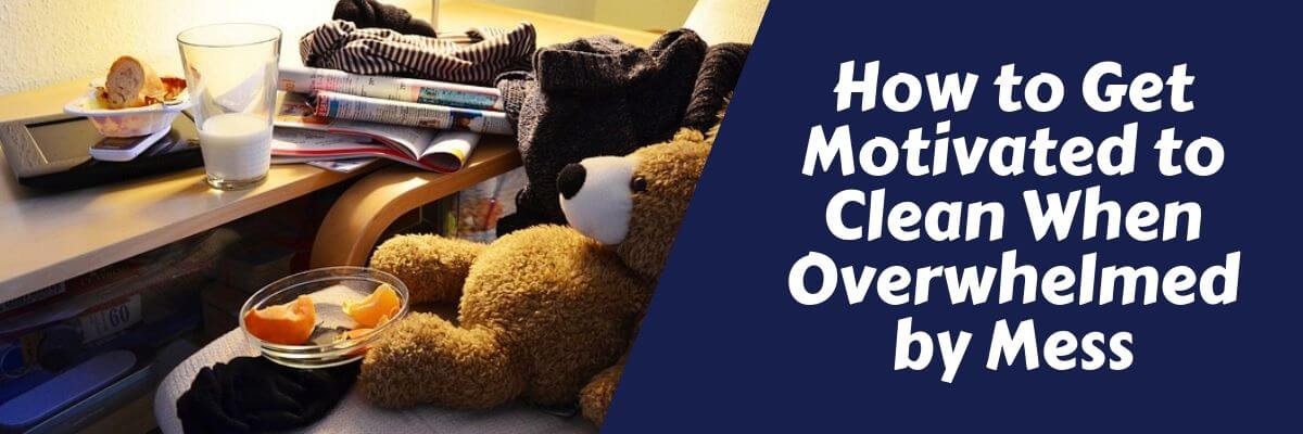 how to get motivated to clean when overwhelmed by mess